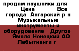 продам наушники для iPhone › Цена ­ 2 000 - Все города, Ангарский р-н Музыкальные инструменты и оборудование » Другое   . Ямало-Ненецкий АО,Лабытнанги г.